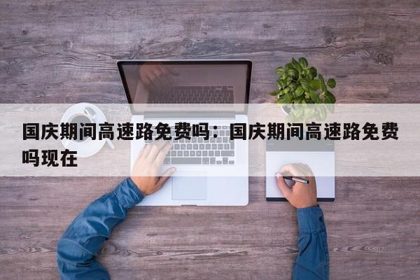 国庆期间高速路免费吗：国庆期间高速路免费吗现在