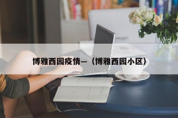 博雅西园疫情—（博雅西园小区）