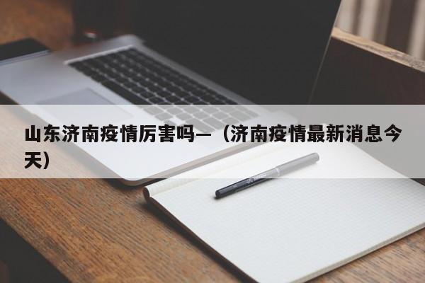 山东济南疫情厉害吗—（济南疫情最新消息今天）