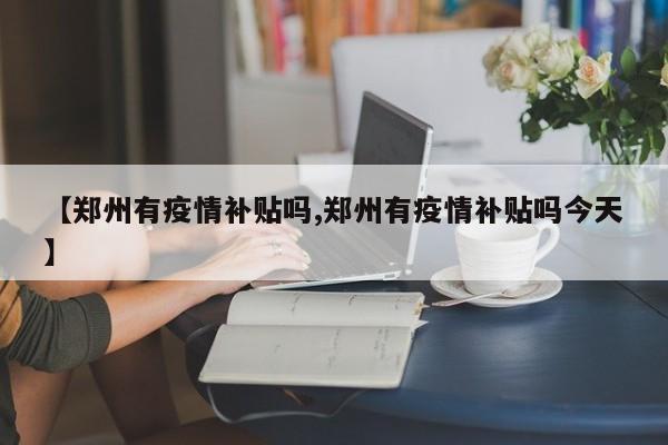 【郑州有疫情补贴吗,郑州有疫情补贴吗今天】