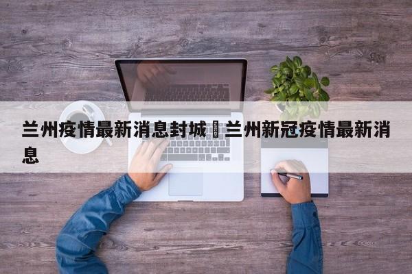 兰州疫情最新消息封城›兰州新冠疫情最新消息