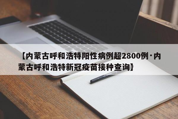 【内蒙古呼和浩特阳性病例超2800例·内蒙古呼和浩特新冠疫苗接种查询】