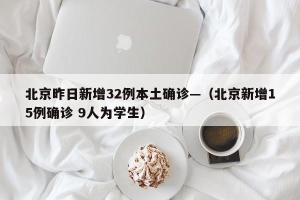 北京昨日新增32例本土确诊—（北京新增15例确诊 9人为学生）
