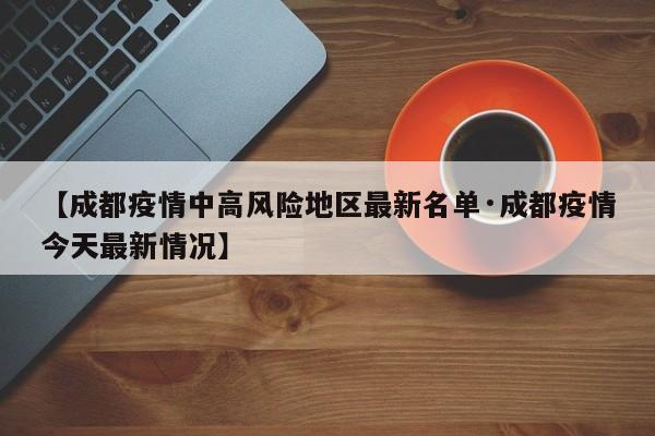 【成都疫情中高风险地区最新名单·成都疫情今天最新情况】