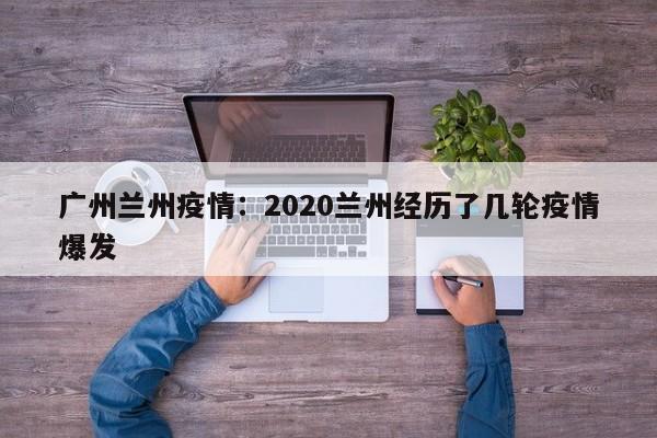 广州兰州疫情：2020兰州经历了几轮疫情爆发