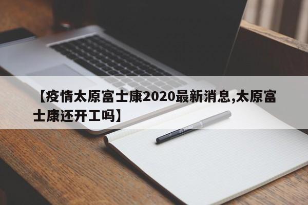 【疫情太原富士康2020最新消息,太原富士康还开工吗】