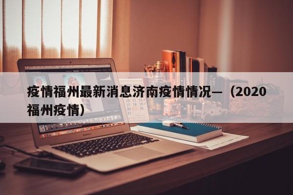 疫情福州最新消息济南疫情情况—（2020福州疫情）