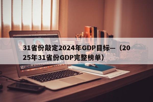 31省份敲定2024年GDP目标—（2025年31省份GDP完整榜单）