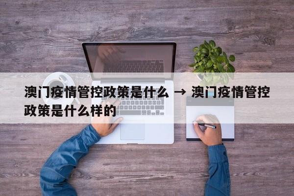 澳门疫情管控政策是什么 → 澳门疫情管控政策是什么样的