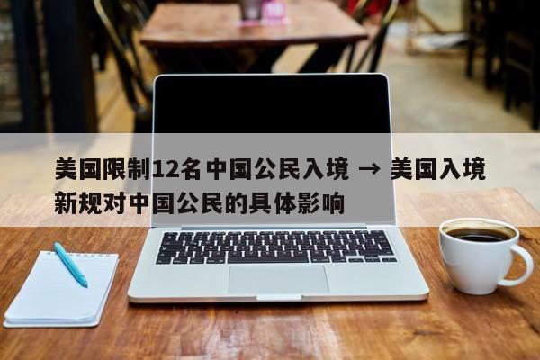 美国限制12名中国公民入境 → 美国入境新规对中国公民的具体影响