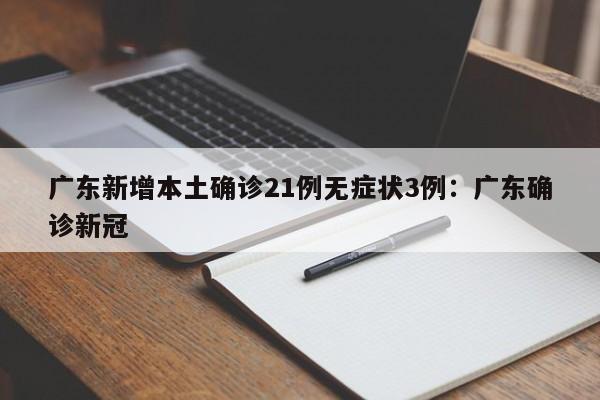 广东新增本土确诊21例无症状3例：广东确诊新冠