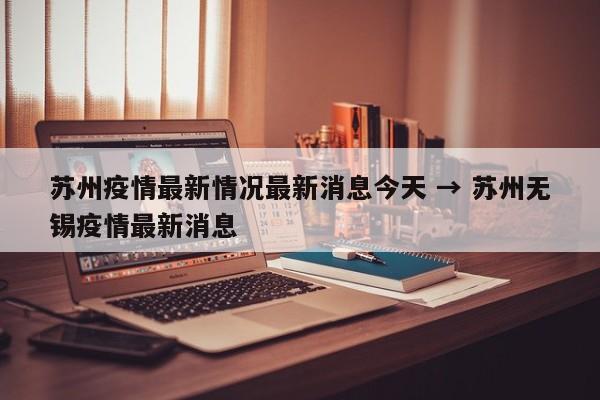 苏州疫情最新情况最新消息今天 → 苏州无锡疫情最新消息
