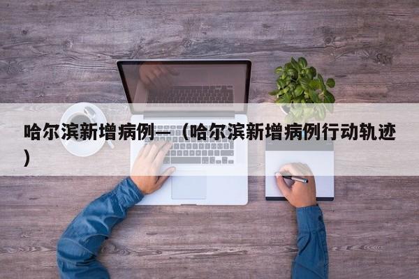 哈尔滨新增病例—（哈尔滨新增病例行动轨迹）