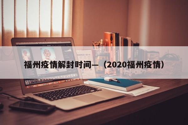 福州疫情解封时间—（2020福州疫情）