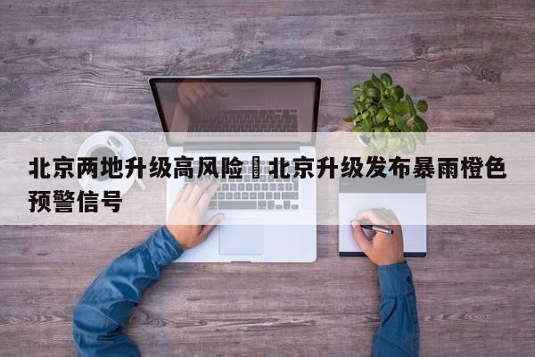 北京两地升级高风险›北京升级发布暴雨橙色预警信号
