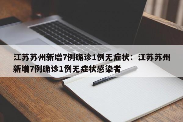 江苏苏州新增7例确诊1例无症状：江苏苏州新增7例确诊1例无症状感染者