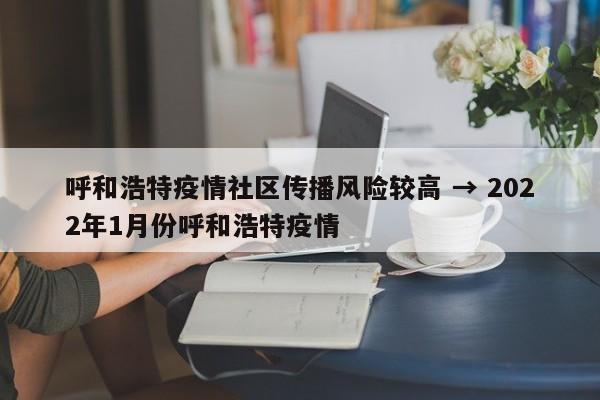 呼和浩特疫情社区传播风险较高 → 2022年1月份呼和浩特疫情