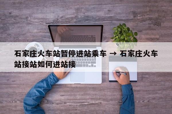 石家庄火车站暂停进站乘车 → 石家庄火车站接站如何进站接