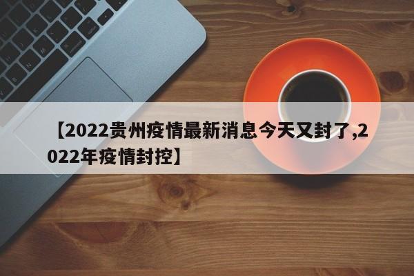 【2022贵州疫情最新消息今天又封了,2022年疫情封控】