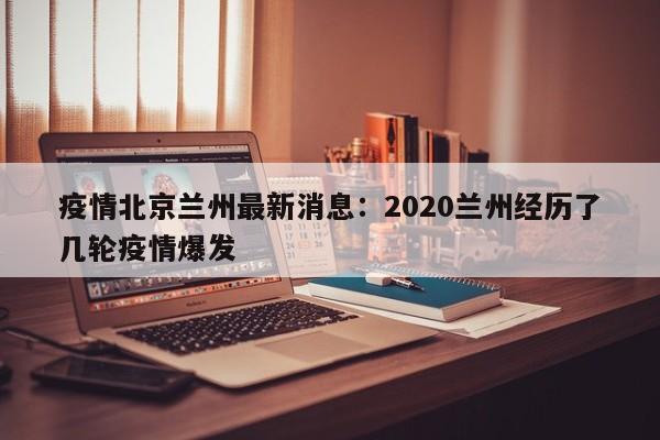 疫情北京兰州最新消息：2020兰州经历了几轮疫情爆发