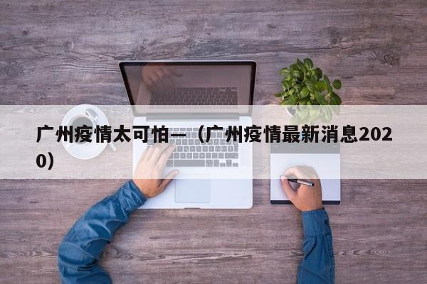 广州疫情太可怕—（广州疫情最新消息2020）