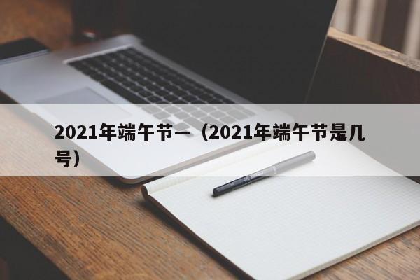 2021年端午节—（2021年端午节是几号）