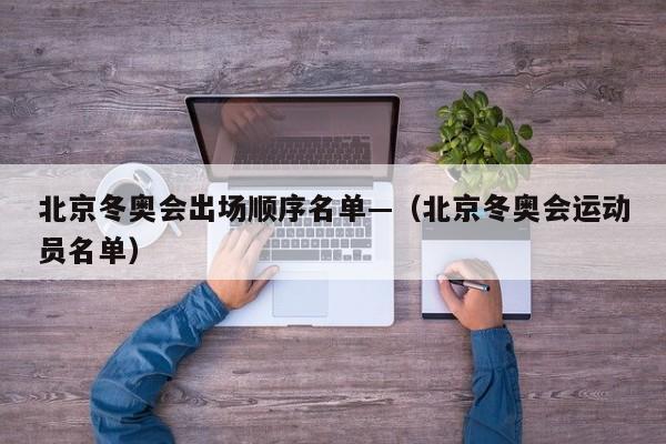 北京冬奥会出场顺序名单—（北京冬奥会运动员名单）