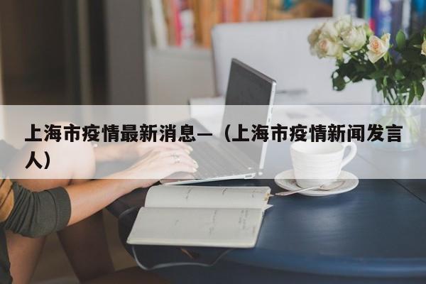 上海市疫情最新消息—（上海市疫情新闻发言人）