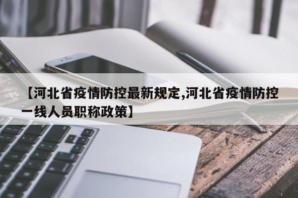 【河北省疫情防控最新规定,河北省疫情防控一线人员职称政策】
