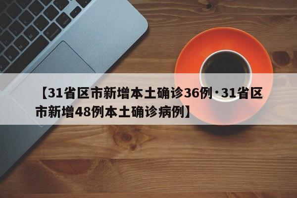 【31省区市新增本土确诊36例·31省区市新增48例本土确诊病例】