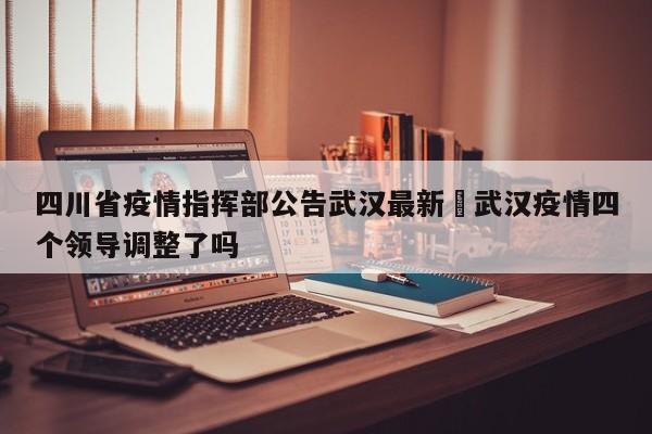 四川省疫情指挥部公告武汉最新›武汉疫情四个领导调整了吗