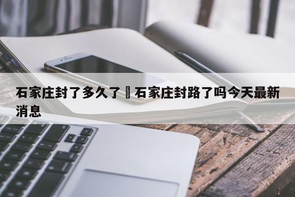 石家庄封了多久了›石家庄封路了吗今天最新消息