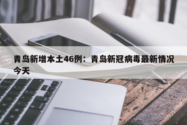 青岛新增本土46例：青岛新冠病毒最新情况今天