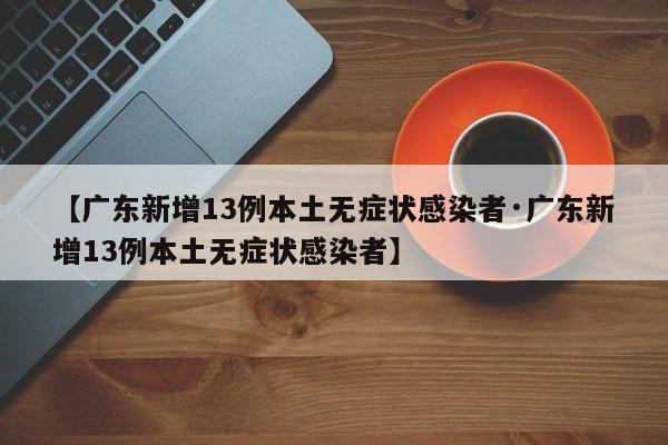 【广东新增13例本土无症状感染者·广东新增13例本土无症状感染者】