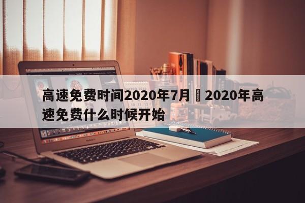 高速免费时间2020年7月›2020年高速免费什么时候开始