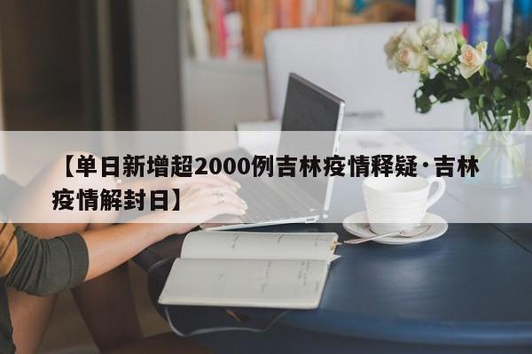 【单日新增超2000例吉林疫情释疑·吉林疫情解封日】