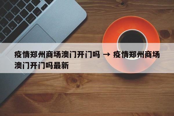疫情郑州商场澳门开门吗 → 疫情郑州商场澳门开门吗最新