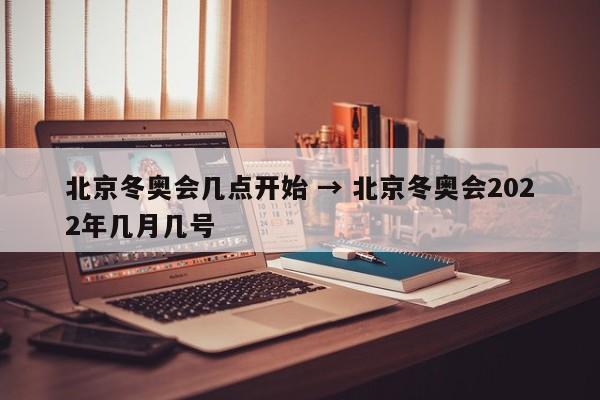 北京冬奥会几点开始 → 北京冬奥会2022年几月几号