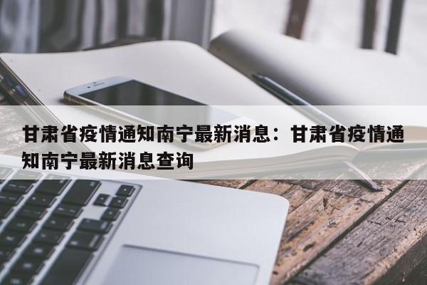 甘肃省疫情通知南宁最新消息：甘肃省疫情通知南宁最新消息查询