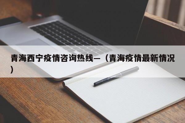 青海西宁疫情咨询热线—（青海疫情最新情况）