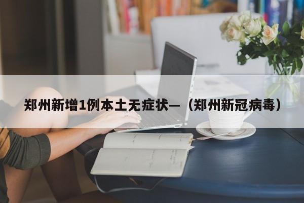 郑州新增1例本土无症状—(郑州新冠病毒)
