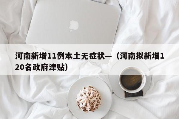 河南新增11例本土无症状—（河南拟新增120名政府津贴）