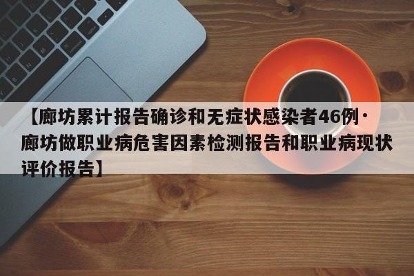 【廊坊累计报告确诊和无症状感染者46例·廊坊做职业病危害因素检测报告和职业病现状评价报告】