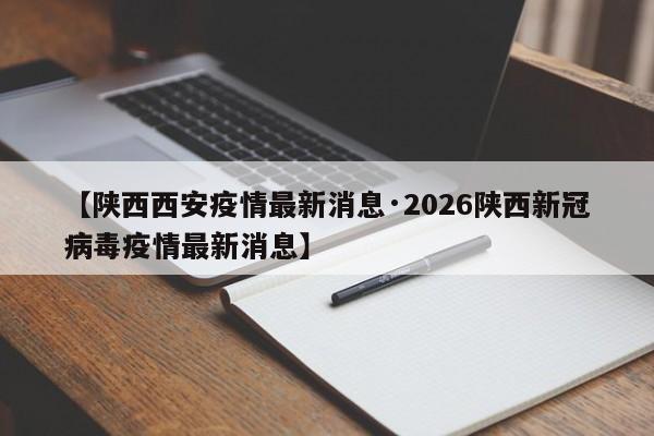 【陕西西安疫情最新消息·2026陕西新冠病毒疫情最新消息】