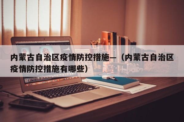 内蒙古自治区疫情防控措施—（内蒙古自治区疫情防控措施有哪些）