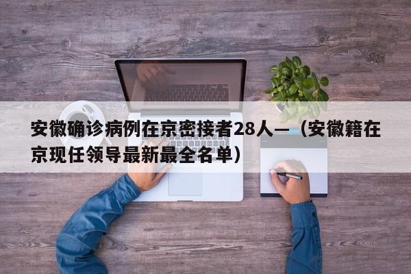 安徽确诊病例在京密接者28人—（安徽籍在京现任领导最新最全名单）