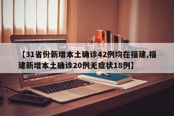 【31省份新增本土确诊42例均在福建,福建新增本土确诊20例无症状18例】