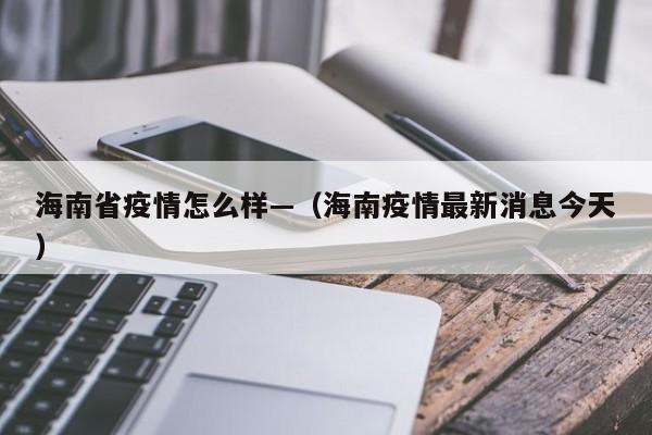 海南省疫情怎么样—（海南疫情最新消息今天）