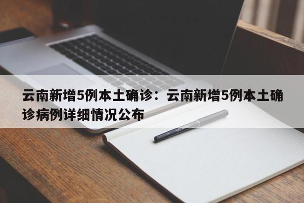 云南新增5例本土确诊：云南新增5例本土确诊病例详细情况公布