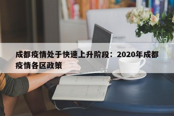 成都疫情处于快速上升阶段：2020年成都疫情各区政策